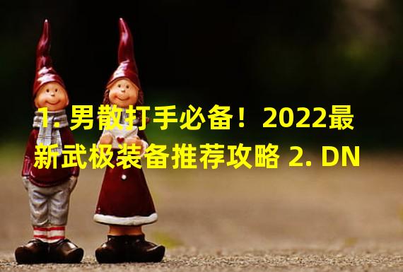 1. 男散打手必备！2022最新武极装备推荐攻略 2. DNF110版本男散打进阶必读搭配攻略